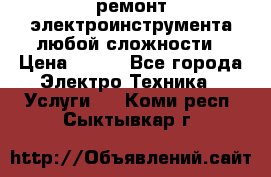 ремонт электроинструмента любой сложности › Цена ­ 100 - Все города Электро-Техника » Услуги   . Коми респ.,Сыктывкар г.